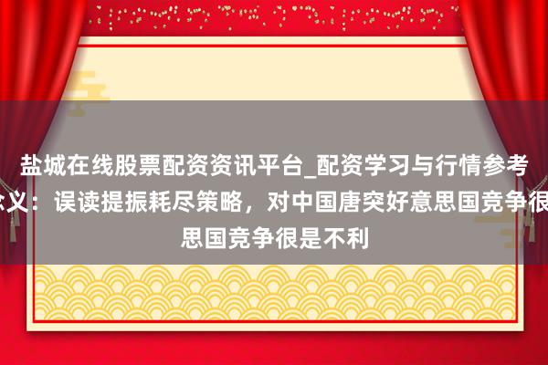 盐城在线股票配资资讯平台_配资学习与行情参考 罗念念义：误读提振耗尽策略，对中国唐突好意思国竞争很是不利