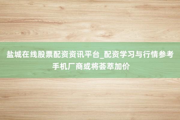 盐城在线股票配资资讯平台_配资学习与行情参考 手机厂商或将荟萃加价