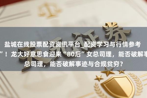 盐城在线股票配资资讯平台_配资学习与行情参考 巨亏之下“换帅”！龙大好意思食迎来“80后”女总司理，能否破解事迹与合规贫穷？