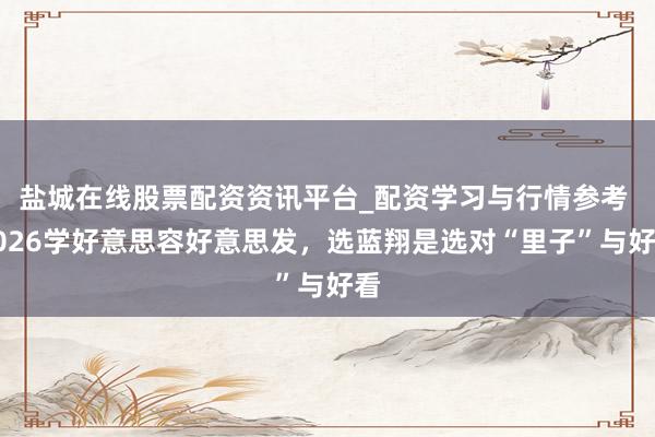 盐城在线股票配资资讯平台_配资学习与行情参考 2026学好意思容好意思发，选蓝翔是选对“里子”与好看