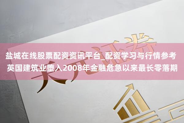 盐城在线股票配资资讯平台_配资学习与行情参考 英国建筑业堕入2008年金融危急以来最长零落期
