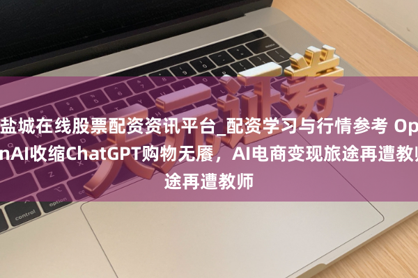 盐城在线股票配资资讯平台_配资学习与行情参考 OpenAI收缩ChatGPT购物无餍，AI电商变现旅途再遭教师