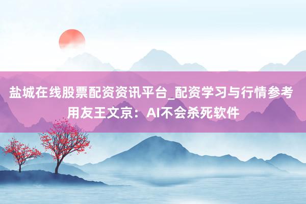 盐城在线股票配资资讯平台_配资学习与行情参考 用友王文京：AI不会杀死软件
