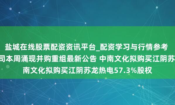 盐城在线股票配资资讯平台_配资学习与行情参考 十余家A股上市公司本周涌现并购重组最新公告 中南文化拟购买江阴苏龙热电57.3%股权