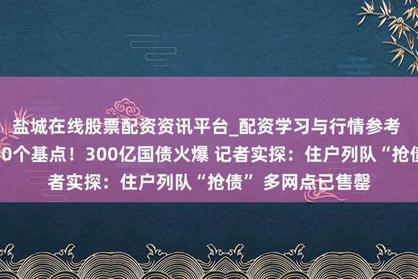 盐城在线股票配资资讯平台_配资学习与行情参考 逾越同期定存近40个基点！300亿国债火爆 记者实探：住户列队“抢债” 多网点已售罄
