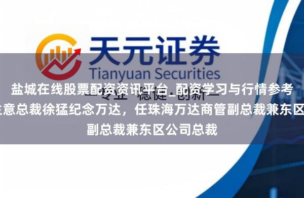 盐城在线股票配资资讯平台_配资学习与行情参考 原宝龙生意总裁徐猛纪念万达，任珠海万达商管副总裁兼东区公司总裁