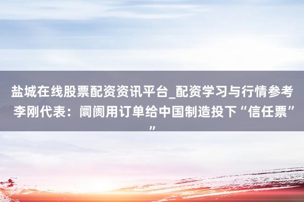 盐城在线股票配资资讯平台_配资学习与行情参考 李刚代表：阛阓用订单给中国制造投下“信任票”