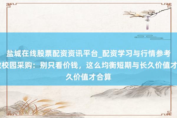 盐城在线股票配资资讯平台_配资学习与行情参考 聪敏校园采购：别只看价钱，这么均衡短期与长久价值才合算