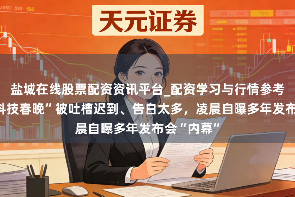 盐城在线股票配资资讯平台_配资学习与行情参考 罗永浩“科技春晚”被吐槽迟到、告白太多，凌晨自曝多年发布会“内幕”
