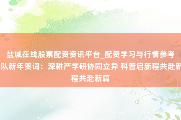 盐城在线股票配资资讯平台_配资学习与行情参考 团队新年贺词：深耕产学研协同立异 科普启新程共赴新篇