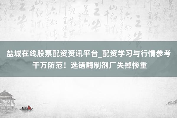 盐城在线股票配资资讯平台_配资学习与行情参考 千万防范！选错酶制剂厂失掉惨重