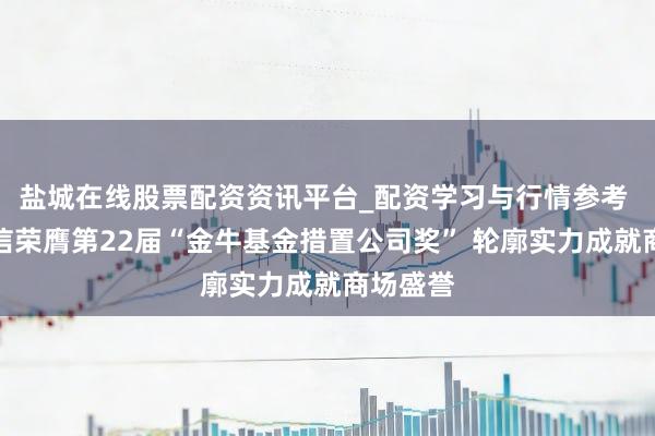 盐城在线股票配资资讯平台_配资学习与行情参考 工银瑞信荣膺第22届“金牛基金措置公司奖” 轮廓实力成就商场盛誉