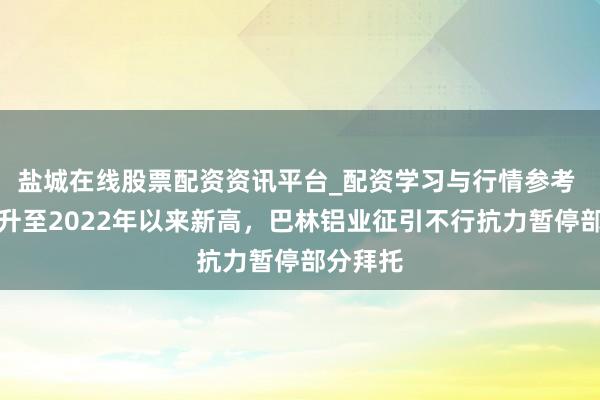 盐城在线股票配资资讯平台_配资学习与行情参考 铝价飙升至2022年以来新高，巴林铝业征引不行抗力暂停部分拜托