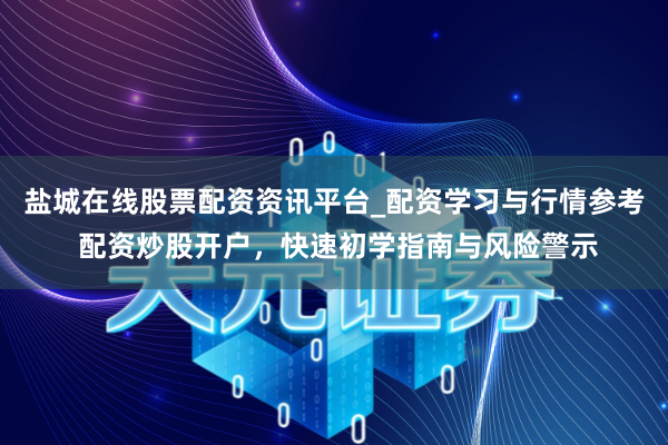 盐城在线股票配资资讯平台_配资学习与行情参考 配资炒股开户，快速初学指南与风险警示
