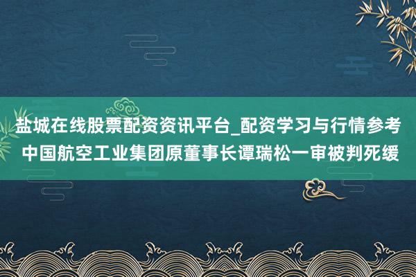 盐城在线股票配资资讯平台_配资学习与行情参考 中国航空工业集团原董事长谭瑞松一审被判死缓