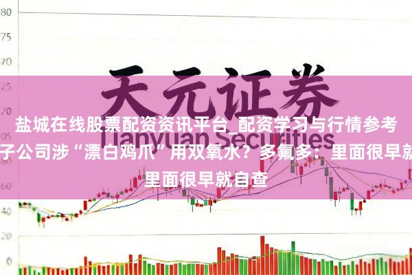 盐城在线股票配资资讯平台_配资学习与行情参考 控股子公司涉“漂白鸡爪”用双氧水？多氟多：里面很早就自查