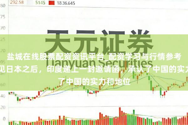 盐城在线股票配资资讯平台_配资学习与行情参考 经济罕见日本之后，印度递上一封邀请函，承认了中国的实力和地位