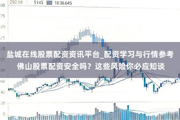 盐城在线股票配资资讯平台_配资学习与行情参考 佛山股票配资安全吗？这些风险你必应知谈