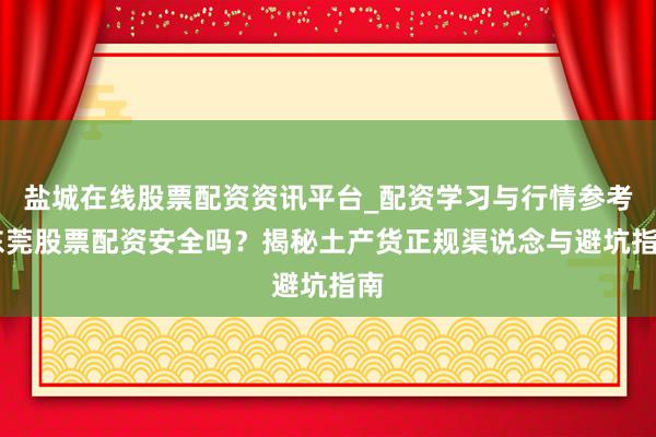 盐城在线股票配资资讯平台_配资学习与行情参考 东莞股票配资安全吗？揭秘土产货正规渠说念与避坑指南