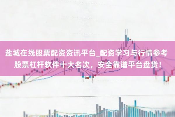 盐城在线股票配资资讯平台_配资学习与行情参考 股票杠杆软件十大名次，安全靠谱平台盘货！