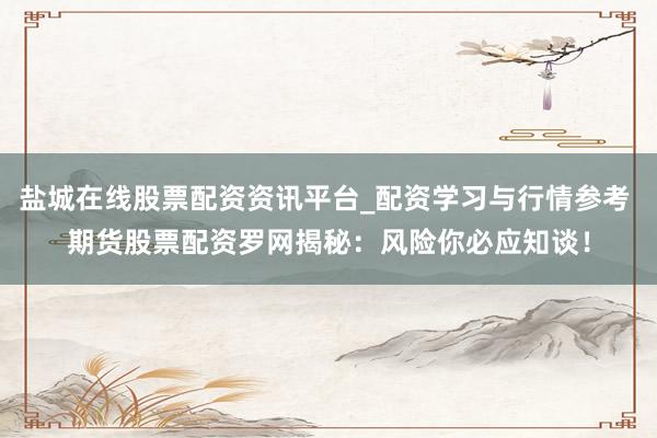 盐城在线股票配资资讯平台_配资学习与行情参考 期货股票配资罗网揭秘：风险你必应知谈！