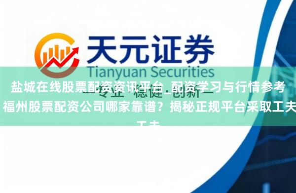 盐城在线股票配资资讯平台_配资学习与行情参考 福州股票配资公司哪家靠谱？揭秘正规平台采取工夫